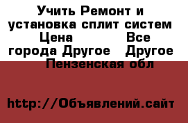  Учить Ремонт и установка сплит систем › Цена ­ 1 000 - Все города Другое » Другое   . Пензенская обл.